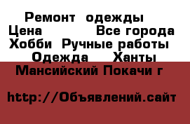 Ремонт  одежды  › Цена ­ 3 000 - Все города Хобби. Ручные работы » Одежда   . Ханты-Мансийский,Покачи г.